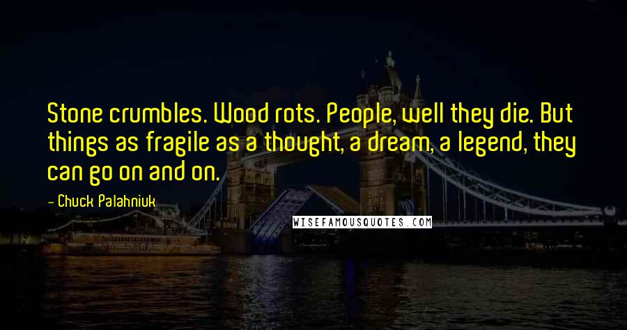 Chuck Palahniuk Quotes: Stone crumbles. Wood rots. People, well they die. But things as fragile as a thought, a dream, a legend, they can go on and on.