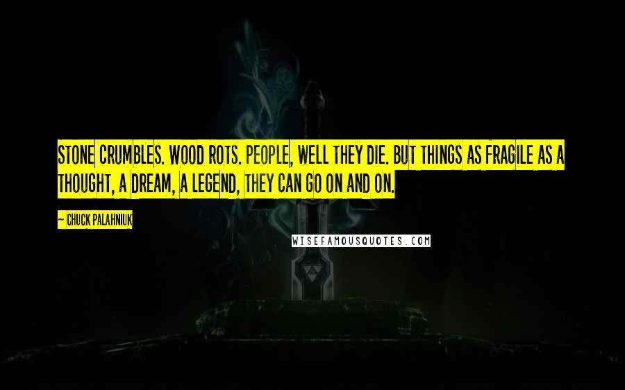 Chuck Palahniuk Quotes: Stone crumbles. Wood rots. People, well they die. But things as fragile as a thought, a dream, a legend, they can go on and on.