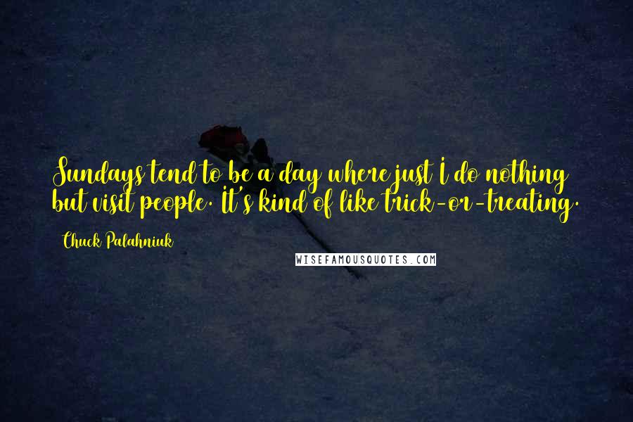 Chuck Palahniuk Quotes: Sundays tend to be a day where just I do nothing but visit people. It's kind of like trick-or-treating.