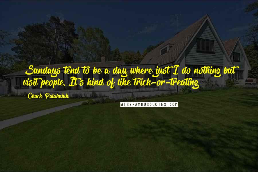 Chuck Palahniuk Quotes: Sundays tend to be a day where just I do nothing but visit people. It's kind of like trick-or-treating.