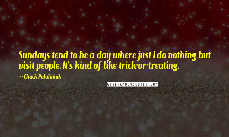 Chuck Palahniuk Quotes: Sundays tend to be a day where just I do nothing but visit people. It's kind of like trick-or-treating.