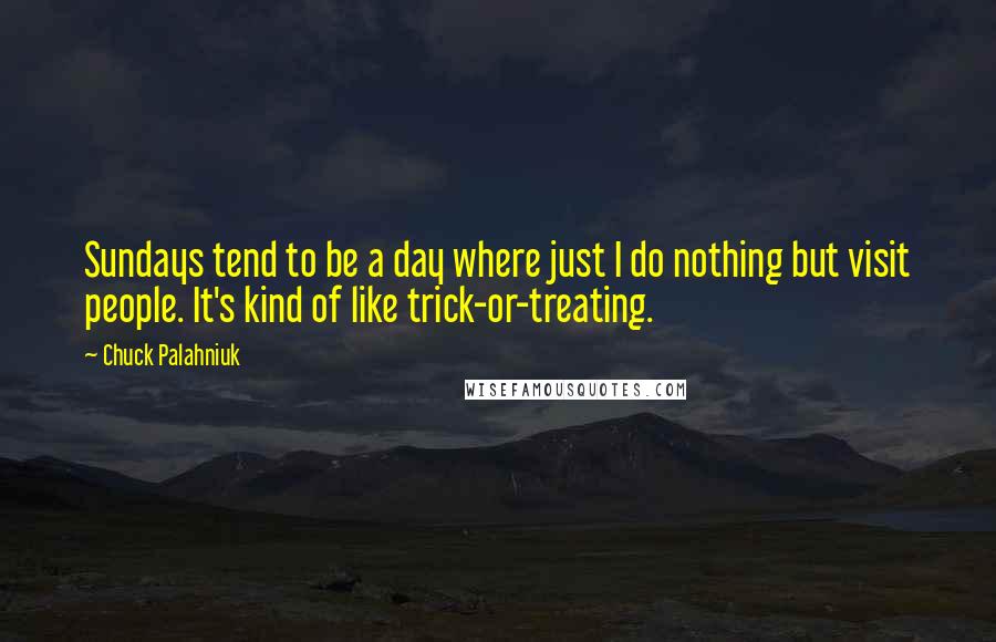 Chuck Palahniuk Quotes: Sundays tend to be a day where just I do nothing but visit people. It's kind of like trick-or-treating.