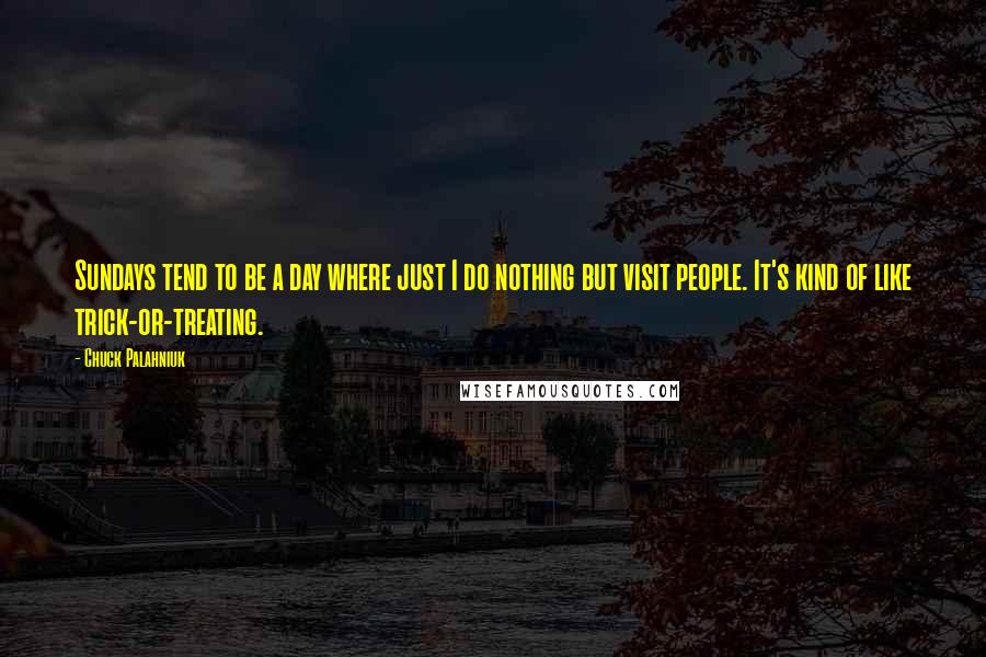 Chuck Palahniuk Quotes: Sundays tend to be a day where just I do nothing but visit people. It's kind of like trick-or-treating.