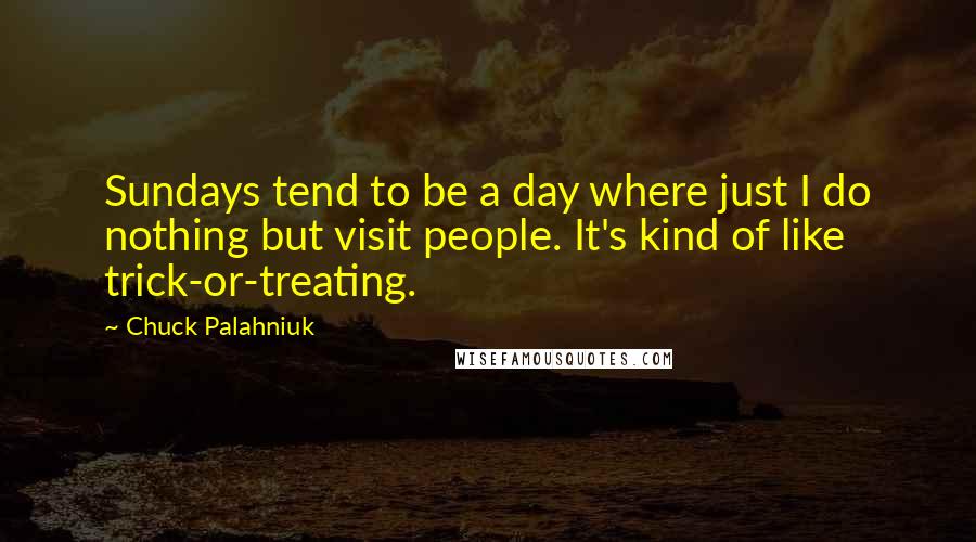 Chuck Palahniuk Quotes: Sundays tend to be a day where just I do nothing but visit people. It's kind of like trick-or-treating.