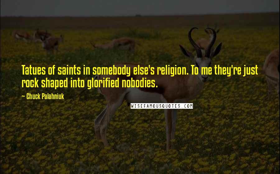 Chuck Palahniuk Quotes: Tatues of saints in somebody else's religion. To me they're just rock shaped into glorified nobodies.