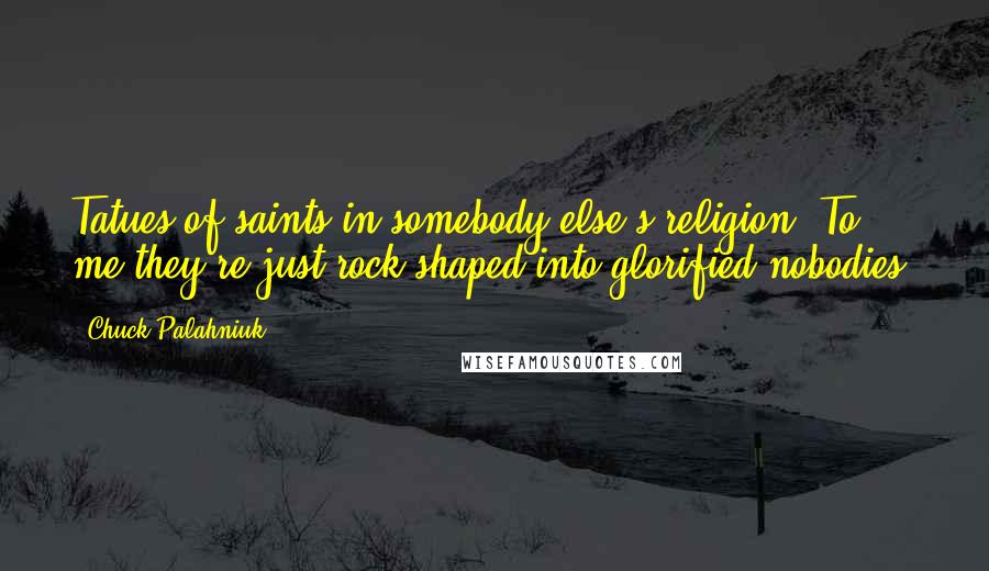 Chuck Palahniuk Quotes: Tatues of saints in somebody else's religion. To me they're just rock shaped into glorified nobodies.