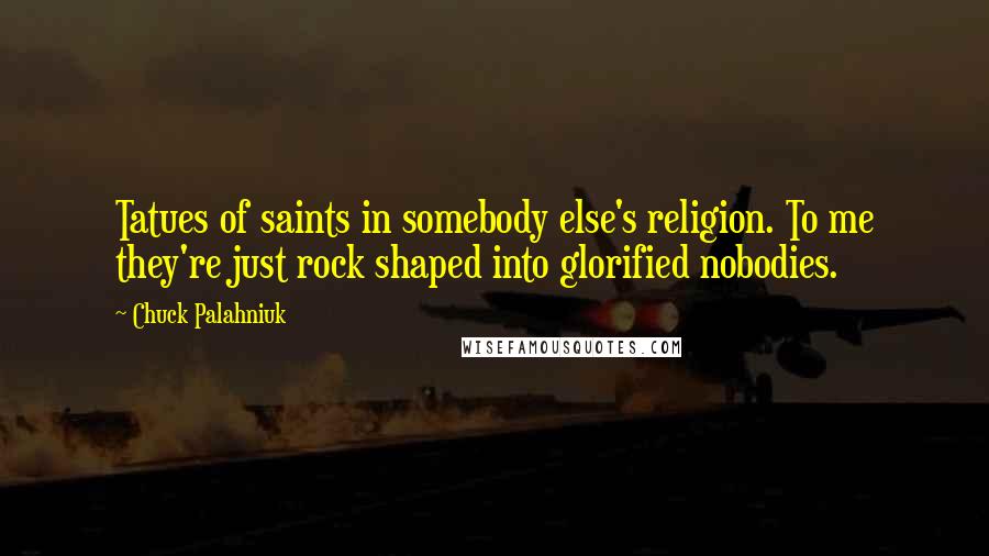 Chuck Palahniuk Quotes: Tatues of saints in somebody else's religion. To me they're just rock shaped into glorified nobodies.
