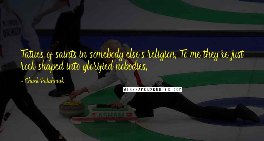 Chuck Palahniuk Quotes: Tatues of saints in somebody else's religion. To me they're just rock shaped into glorified nobodies.