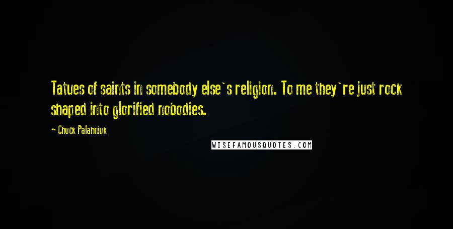 Chuck Palahniuk Quotes: Tatues of saints in somebody else's religion. To me they're just rock shaped into glorified nobodies.