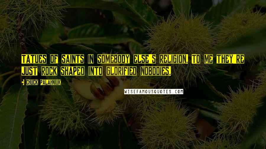 Chuck Palahniuk Quotes: Tatues of saints in somebody else's religion. To me they're just rock shaped into glorified nobodies.