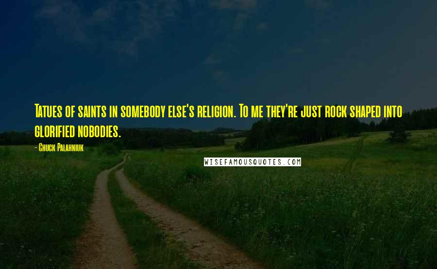 Chuck Palahniuk Quotes: Tatues of saints in somebody else's religion. To me they're just rock shaped into glorified nobodies.