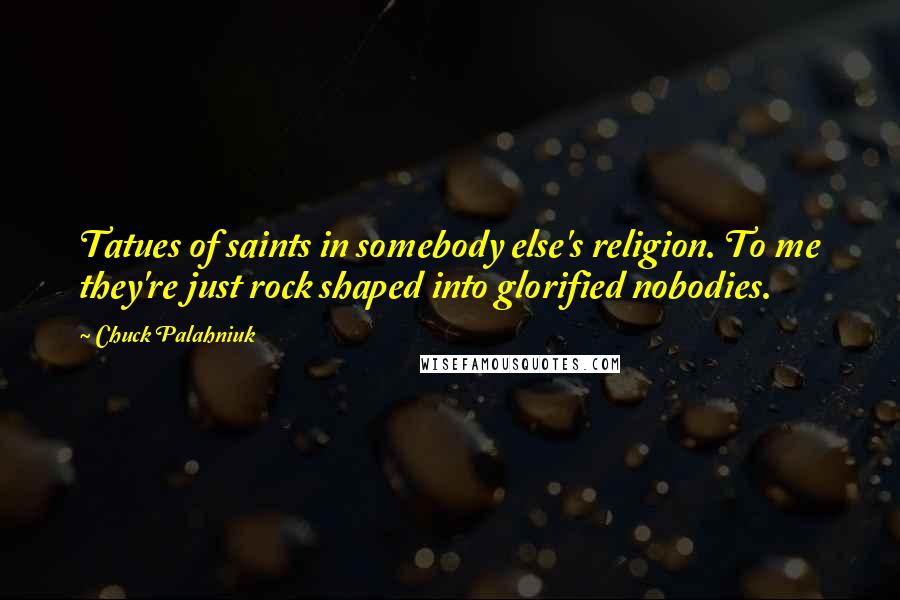 Chuck Palahniuk Quotes: Tatues of saints in somebody else's religion. To me they're just rock shaped into glorified nobodies.