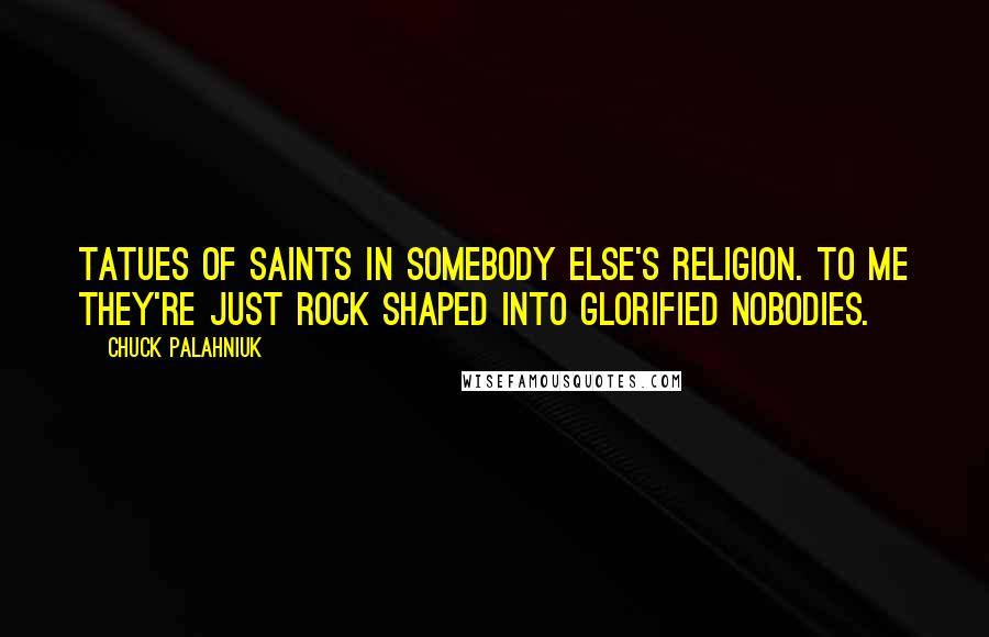 Chuck Palahniuk Quotes: Tatues of saints in somebody else's religion. To me they're just rock shaped into glorified nobodies.