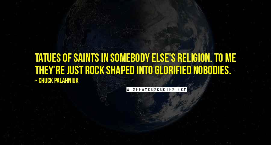 Chuck Palahniuk Quotes: Tatues of saints in somebody else's religion. To me they're just rock shaped into glorified nobodies.