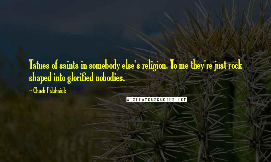 Chuck Palahniuk Quotes: Tatues of saints in somebody else's religion. To me they're just rock shaped into glorified nobodies.