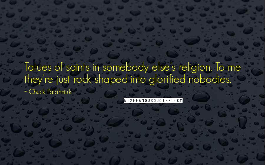 Chuck Palahniuk Quotes: Tatues of saints in somebody else's religion. To me they're just rock shaped into glorified nobodies.