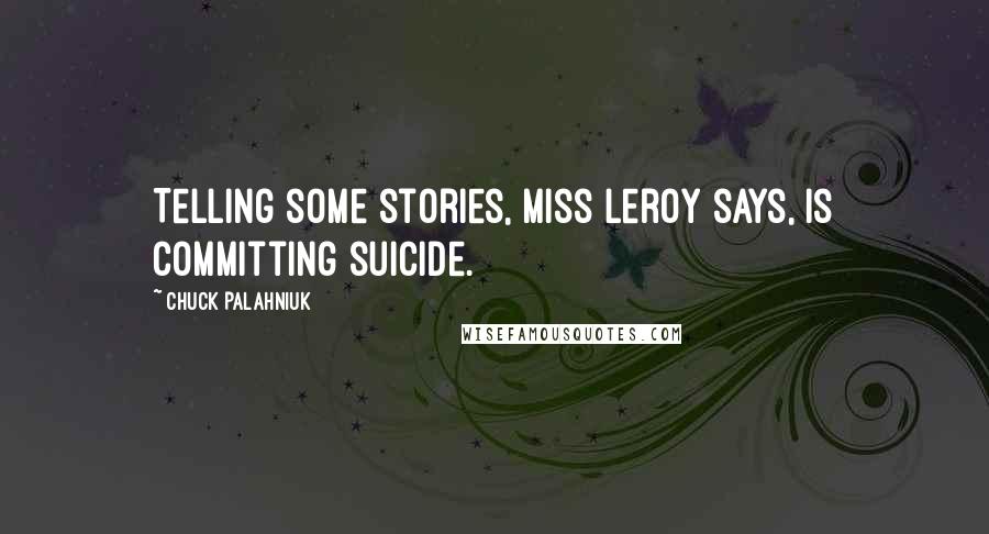 Chuck Palahniuk Quotes: Telling some stories, Miss Leroy says, is committing suicide.