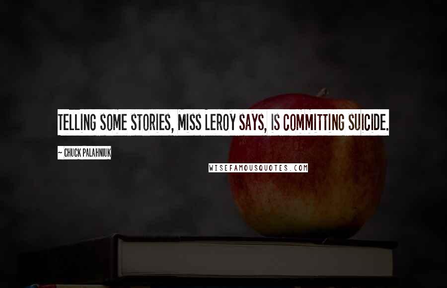 Chuck Palahniuk Quotes: Telling some stories, Miss Leroy says, is committing suicide.