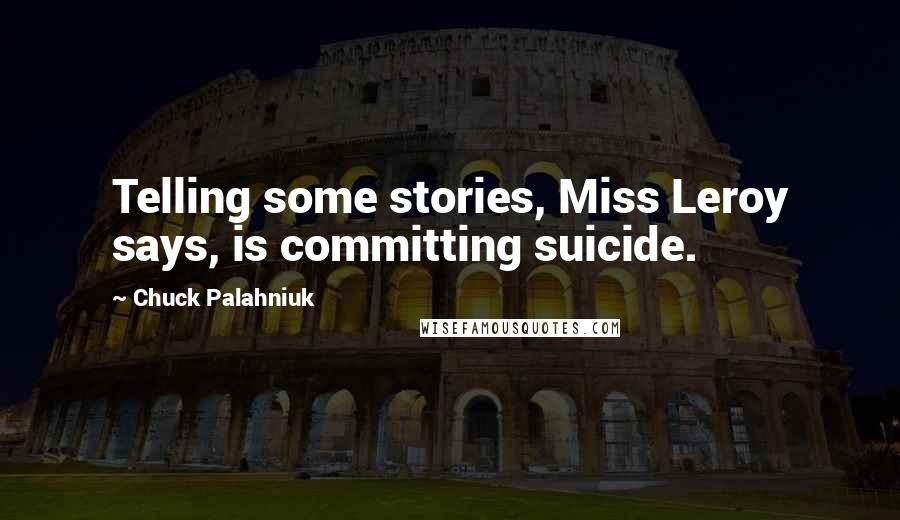 Chuck Palahniuk Quotes: Telling some stories, Miss Leroy says, is committing suicide.