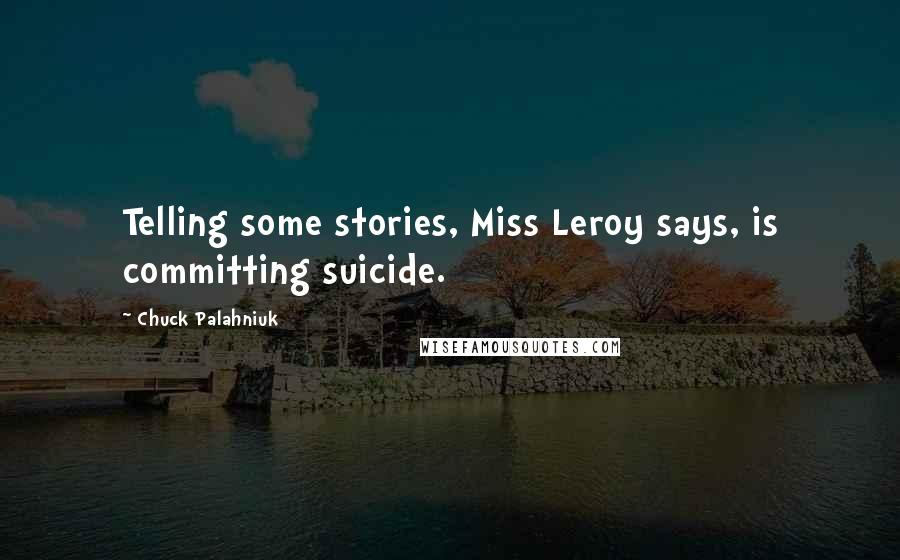 Chuck Palahniuk Quotes: Telling some stories, Miss Leroy says, is committing suicide.