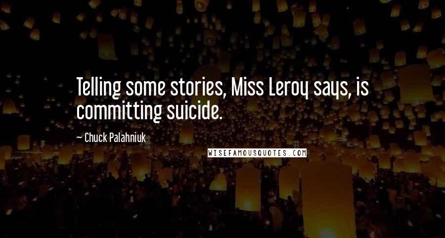 Chuck Palahniuk Quotes: Telling some stories, Miss Leroy says, is committing suicide.