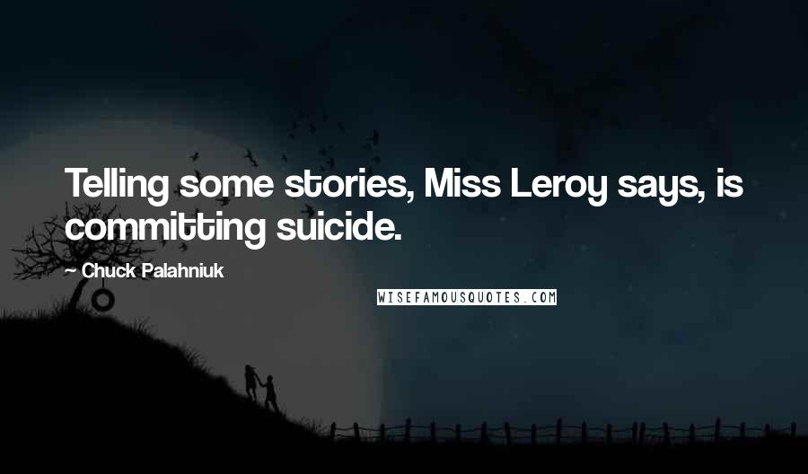 Chuck Palahniuk Quotes: Telling some stories, Miss Leroy says, is committing suicide.