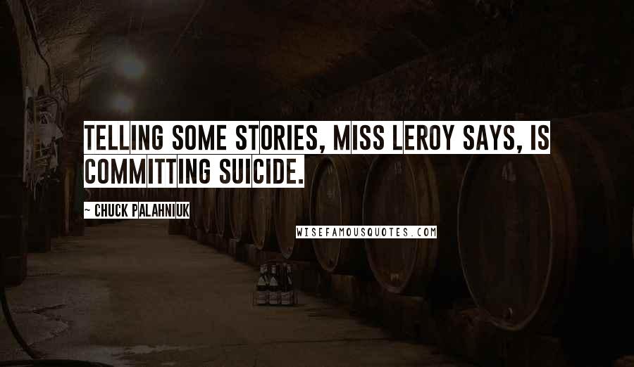 Chuck Palahniuk Quotes: Telling some stories, Miss Leroy says, is committing suicide.
