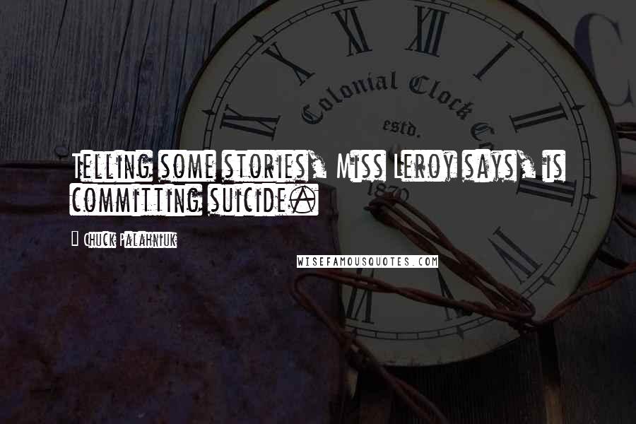 Chuck Palahniuk Quotes: Telling some stories, Miss Leroy says, is committing suicide.