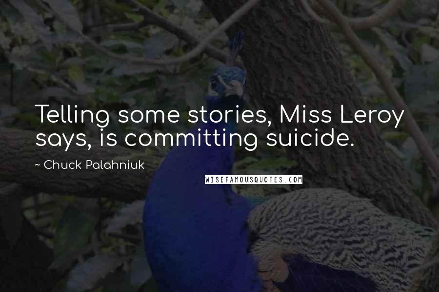 Chuck Palahniuk Quotes: Telling some stories, Miss Leroy says, is committing suicide.