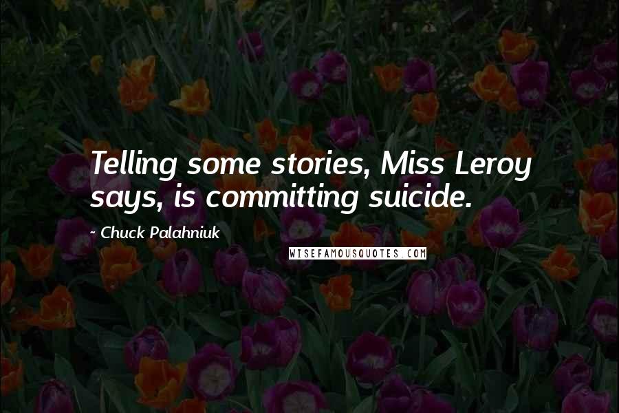 Chuck Palahniuk Quotes: Telling some stories, Miss Leroy says, is committing suicide.