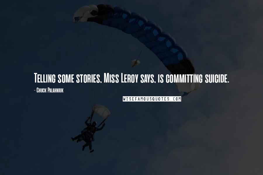 Chuck Palahniuk Quotes: Telling some stories, Miss Leroy says, is committing suicide.