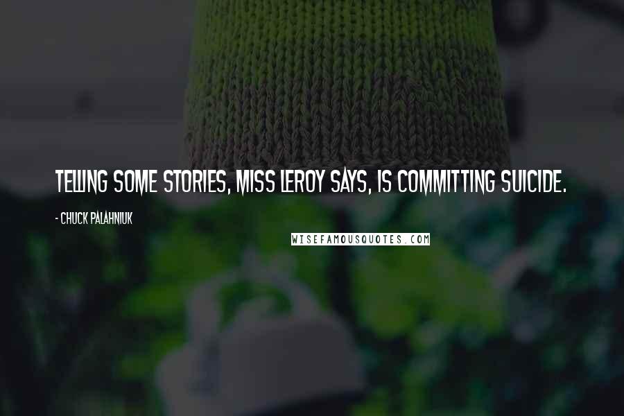 Chuck Palahniuk Quotes: Telling some stories, Miss Leroy says, is committing suicide.