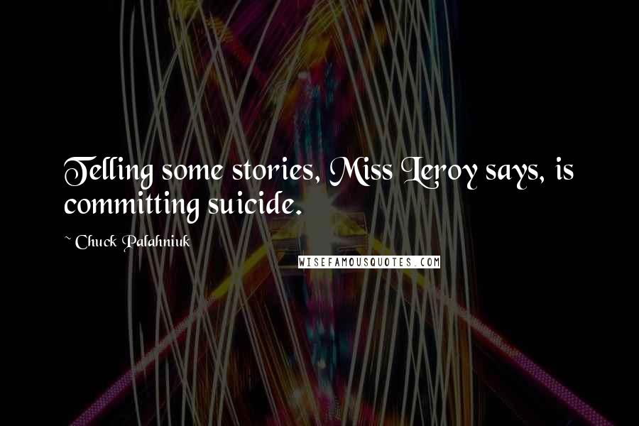 Chuck Palahniuk Quotes: Telling some stories, Miss Leroy says, is committing suicide.