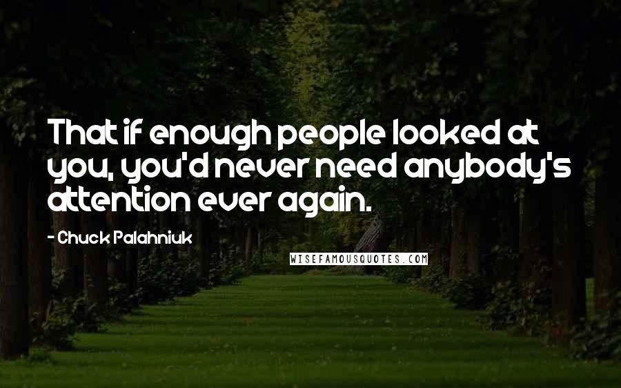 Chuck Palahniuk Quotes: That if enough people looked at you, you'd never need anybody's attention ever again.