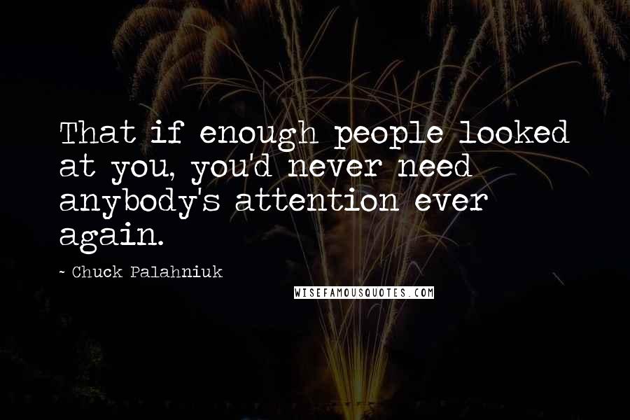 Chuck Palahniuk Quotes: That if enough people looked at you, you'd never need anybody's attention ever again.