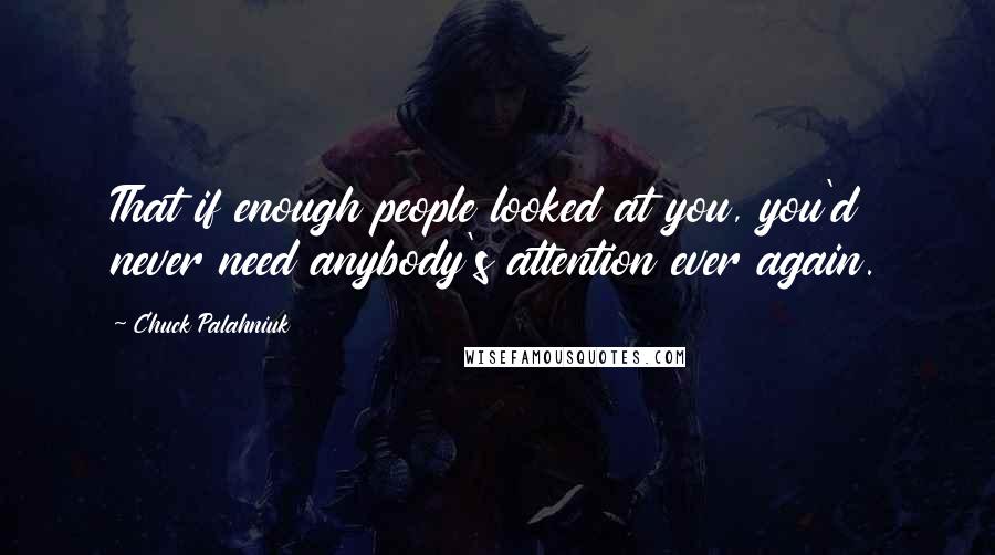 Chuck Palahniuk Quotes: That if enough people looked at you, you'd never need anybody's attention ever again.