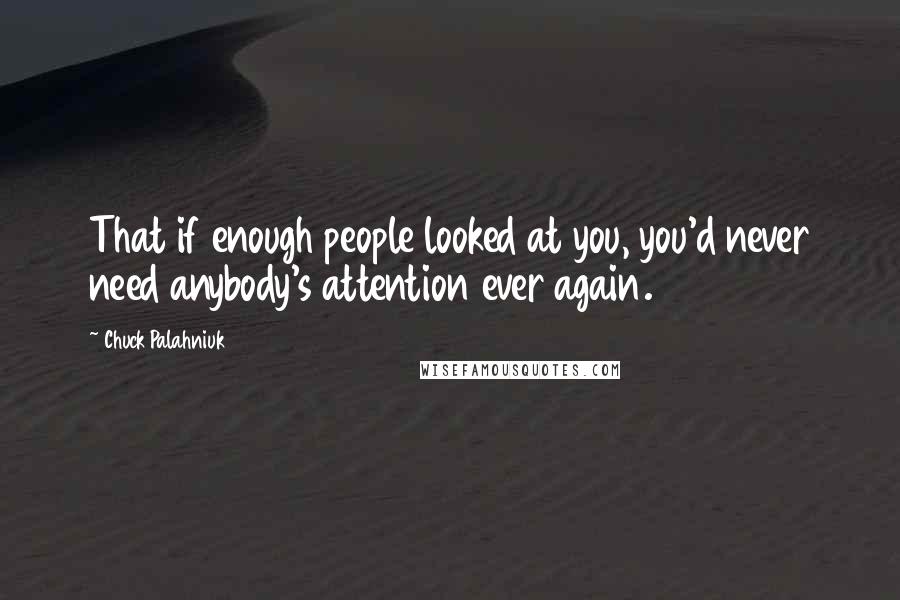 Chuck Palahniuk Quotes: That if enough people looked at you, you'd never need anybody's attention ever again.