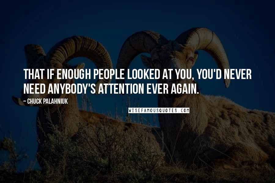Chuck Palahniuk Quotes: That if enough people looked at you, you'd never need anybody's attention ever again.