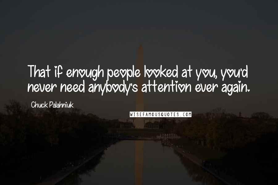 Chuck Palahniuk Quotes: That if enough people looked at you, you'd never need anybody's attention ever again.