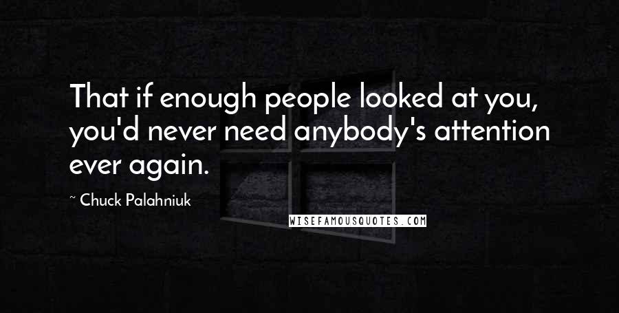 Chuck Palahniuk Quotes: That if enough people looked at you, you'd never need anybody's attention ever again.