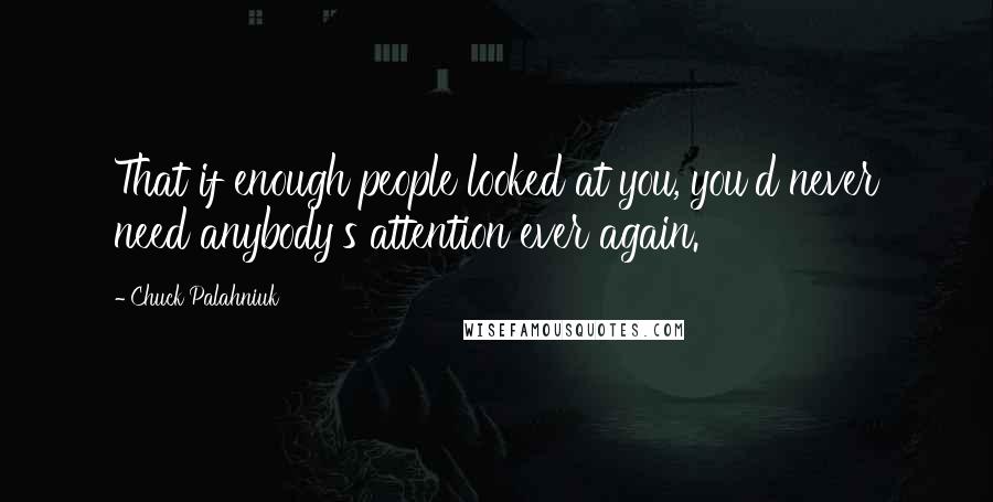 Chuck Palahniuk Quotes: That if enough people looked at you, you'd never need anybody's attention ever again.