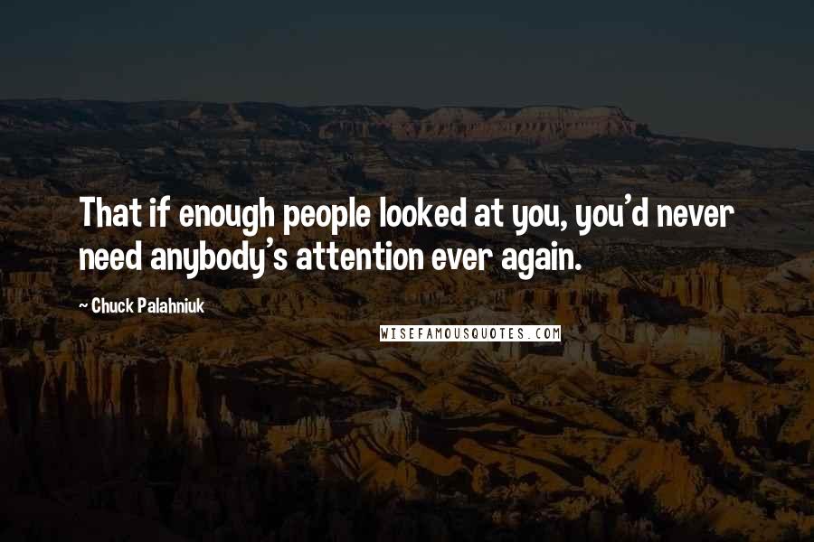 Chuck Palahniuk Quotes: That if enough people looked at you, you'd never need anybody's attention ever again.