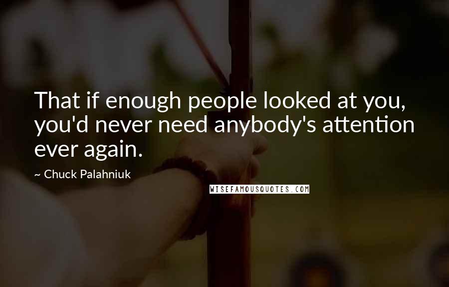 Chuck Palahniuk Quotes: That if enough people looked at you, you'd never need anybody's attention ever again.