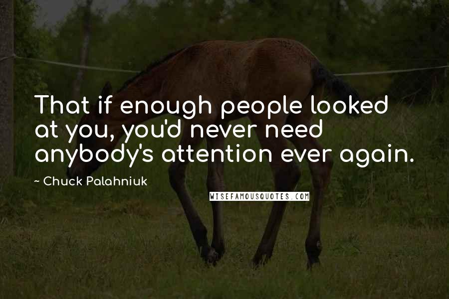 Chuck Palahniuk Quotes: That if enough people looked at you, you'd never need anybody's attention ever again.
