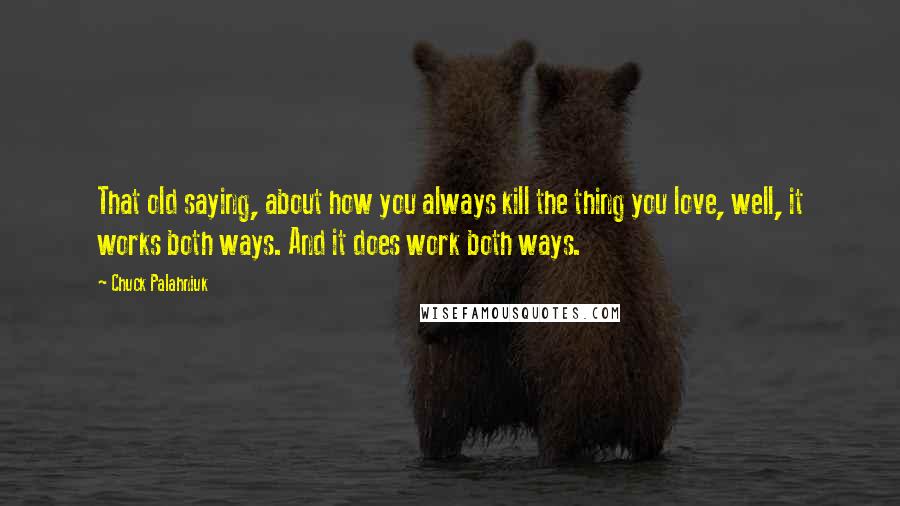 Chuck Palahniuk Quotes: That old saying, about how you always kill the thing you love, well, it works both ways. And it does work both ways.