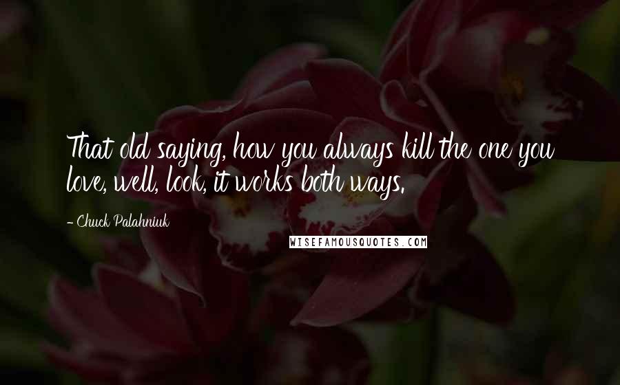 Chuck Palahniuk Quotes: That old saying, how you always kill the one you love, well, look, it works both ways.