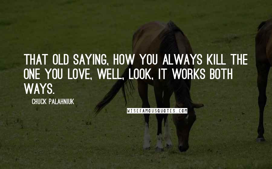 Chuck Palahniuk Quotes: That old saying, how you always kill the one you love, well, look, it works both ways.
