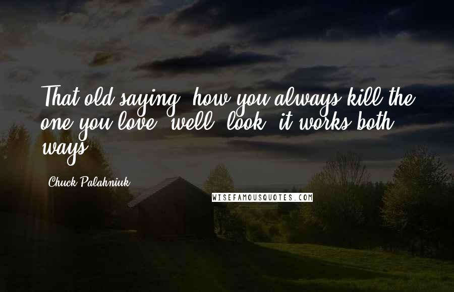 Chuck Palahniuk Quotes: That old saying, how you always kill the one you love, well, look, it works both ways.