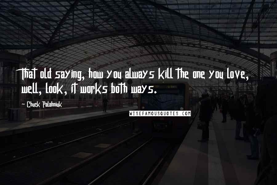 Chuck Palahniuk Quotes: That old saying, how you always kill the one you love, well, look, it works both ways.