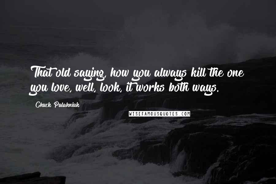 Chuck Palahniuk Quotes: That old saying, how you always kill the one you love, well, look, it works both ways.